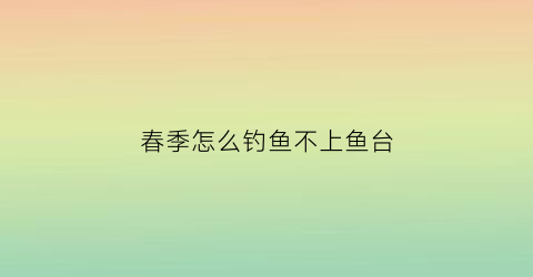 春季怎么钓鱼不上鱼台(春天钓鱼怎么钓不到)