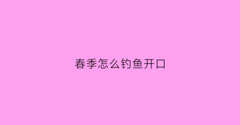 “春季怎么钓鱼开口(春季怎样才能钓到鱼)