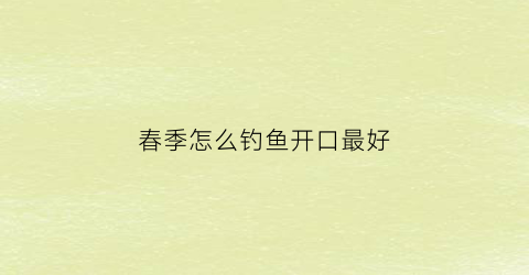 春季怎么钓鱼开口最好(春季怎么钓鱼野钓)
