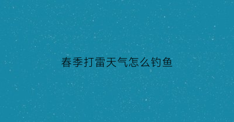 春季打雷天气怎么钓鱼(春季打雷天气怎么钓鱼呢)