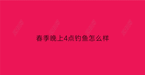 春季晚上4点钓鱼怎么样(四点钓鱼)
