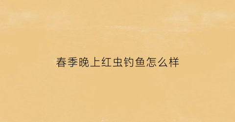 “春季晚上红虫钓鱼怎么样(晚上红虫钓鱼好不好)