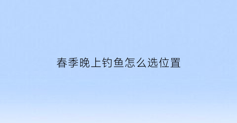 “春季晚上钓鱼怎么选位置(春季晚上钓鱼怎么选位置和钓位)