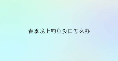 春季晚上钓鱼没口怎么办(夏天晚上钓鱼没口)