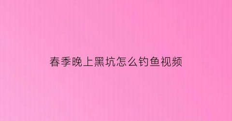 春季晚上黑坑怎么钓鱼视频(黑坑晚上好钓还是白天好钓)