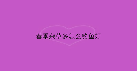 春季杂草多怎么钓鱼好(杂草一般什么季节最旺盛)