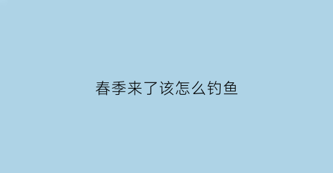 春季来了该怎么钓鱼(春天怎么钓鱼鱼容易上钩)