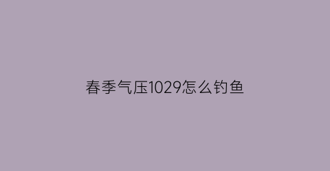 “春季气压1029怎么钓鱼(钓鱼气压1025有口吗)