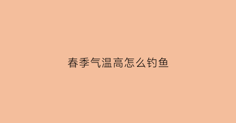 春季气温高怎么钓鱼(春季高温天气钓鱼)