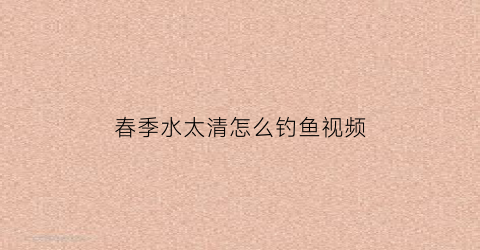 春季水太清怎么钓鱼视频(水太清能钓到鱼吗)