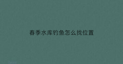 春季水库钓鱼怎么找位置(春季水库如何选钓点)