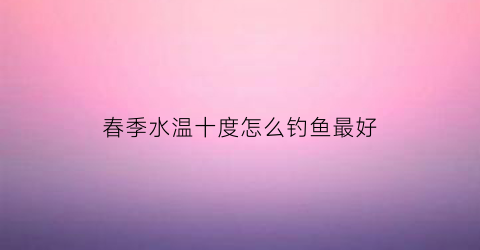 春季水温十度怎么钓鱼最好(春季10度钓鱼)
