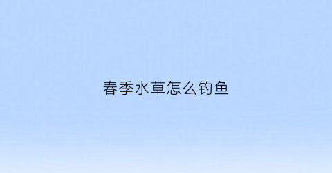 春季水草怎么钓鱼(春天水草多怎么钓)