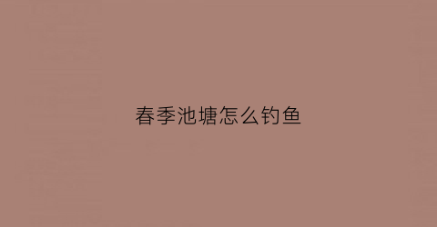 春季池塘怎么钓鱼(春季池塘怎么钓鱼最好)