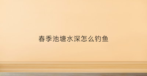 春季池塘水深怎么钓鱼(春季鱼塘水的深度多少合适)