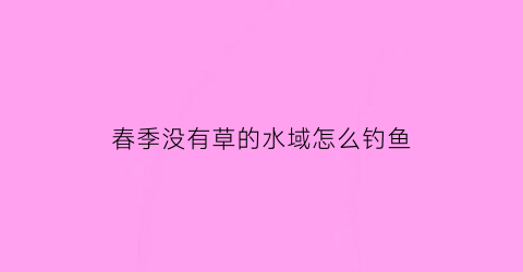 春季没有草的水域怎么钓鱼(没草的地方怎么钓鱼)