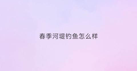 春季河堤钓鱼怎么样