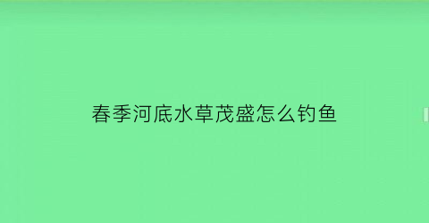 春季河底水草茂盛怎么钓鱼(水草茂盛的河道怎么钓鱼)