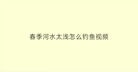 春季河水太浅怎么钓鱼视频(小河水浅怎么钓鲫鱼)