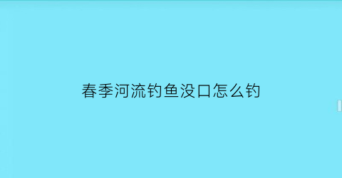 春季河流钓鱼没口怎么钓