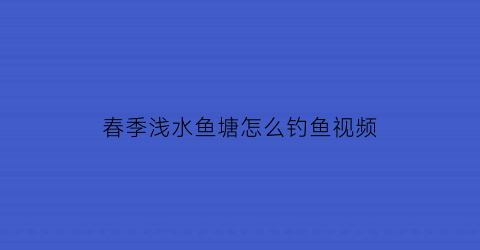 春季浅水鱼塘怎么钓鱼视频(浅水鱼塘怎么钓鲤鱼)