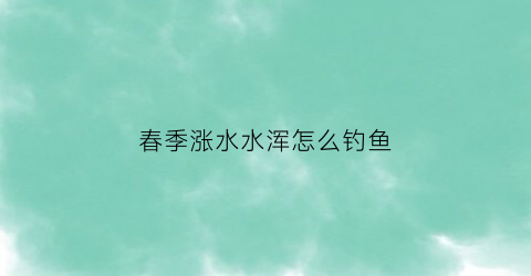 春季涨水水浑怎么钓鱼