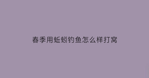 春季用蚯蚓钓鱼怎么样打窝(春季用蚯蚓钓鱼怎样调漂)