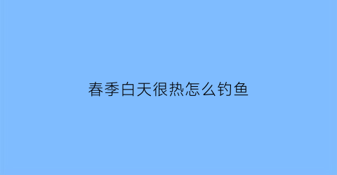 春季白天很热怎么钓鱼(白天闷热晚上有鱼钓吗)