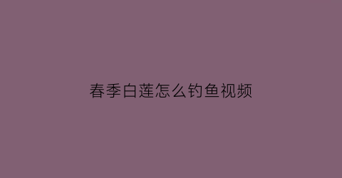 春季白莲怎么钓鱼视频(钓白鲢鱼视频教程)
