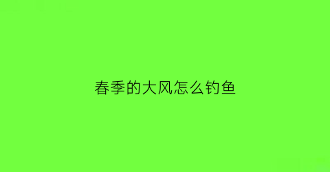 春季的大风怎么钓鱼(春季大风天气好钓鱼吗)