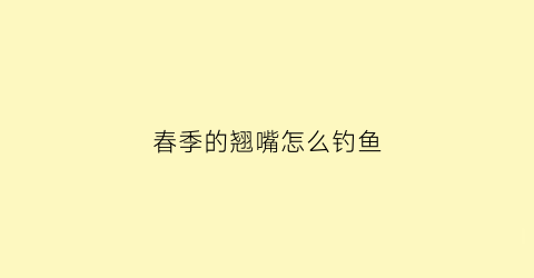 “春季的翘嘴怎么钓鱼(春季的翘嘴怎么钓鱼最好)