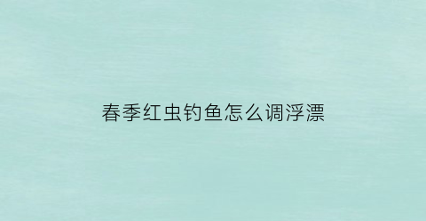 “春季红虫钓鱼怎么调浮漂(春天红虫怎么调漂)