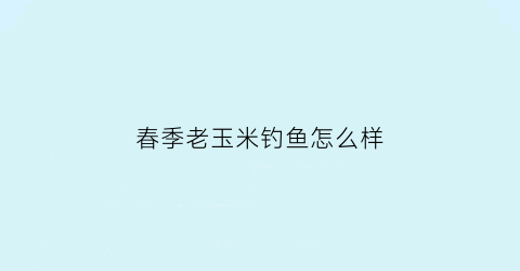 春季老玉米钓鱼怎么样(老玉米钓什么鱼)