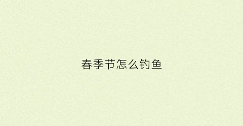 春季节怎么钓鱼(春季节怎么钓鱼最好)