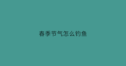 春季节气怎么钓鱼(春季节气怎么钓鱼最佳)