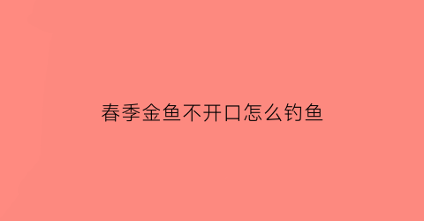 “春季金鱼不开口怎么钓鱼(金鱼不开口有什么办法)