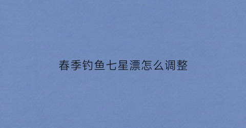 春季钓鱼七星漂怎么调整