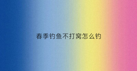 春季钓鱼不打窝怎么钓(春天钓鱼不咬钩三招全搞定)