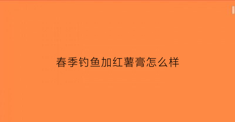 “春季钓鱼加红薯膏怎么样(钓鱼小药红薯膏怎么制作全过程)