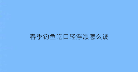 春季钓鱼吃口轻浮漂怎么调(钓鱼吃口轻怎么办)