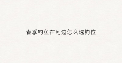 春季钓鱼在河边怎么选钓位(春季河里怎么钓鱼)