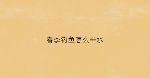 春季钓鱼怎么半水(钓半水怎么钓)