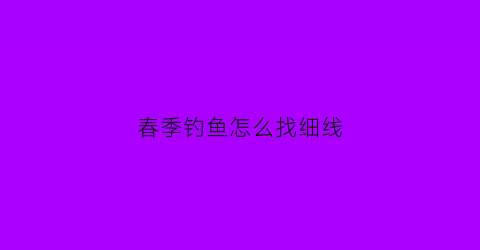 “春季钓鱼怎么找细线(春季钓鱼线组)