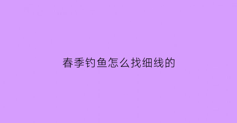 “春季钓鱼怎么找细线的(春季钓鱼怎么找细线的位置呢)