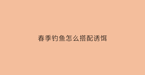 春季钓鱼怎么搭配诱饵(春季钓鱼配方)