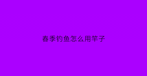 春季钓鱼怎么用竿子(春季钓鱼怎么用竿子钓鱼)