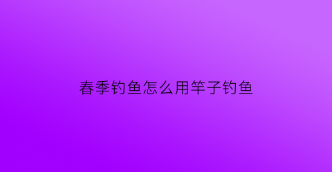 春季钓鱼怎么用竿子钓鱼