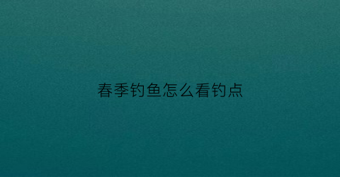春季钓鱼怎么看钓点(春季钓鱼怎么看钓点位置)