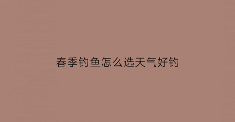 春季钓鱼怎么选天气好钓(春季钓鱼怎么选天气好钓的)