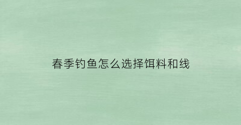 春季钓鱼怎么选择饵料和线(春季钓鱼怎么选择饵料和线组呢)